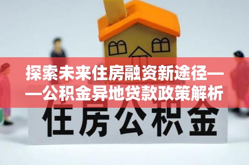 云龙探索未来住房融资新途径——公积金异地贷款政策解析与实践