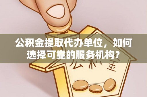 云龙公积金提取代办单位，如何选择可靠的服务机构？