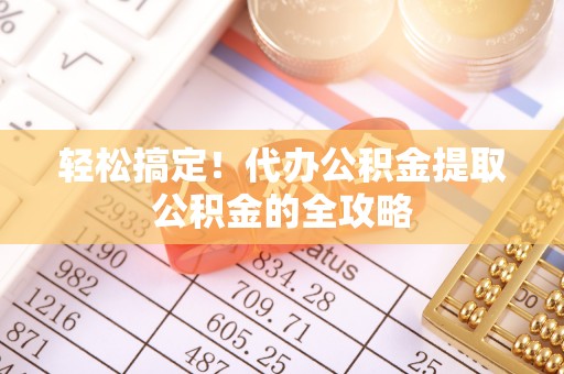 云龙轻松搞定！代办公积金提取公积金的全攻略