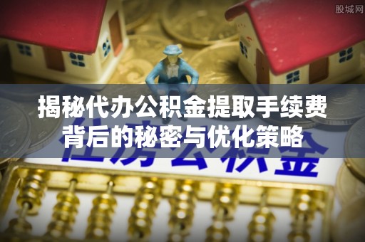 云龙揭秘代办公积金提取手续费背后的秘密与优化策略