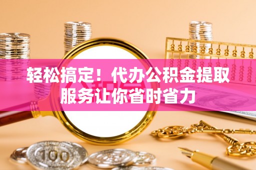 云龙轻松搞定！代办公积金提取服务让你省时省力