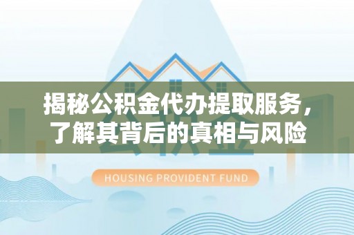 云龙揭秘公积金代办提取服务，了解其背后的真相与风险