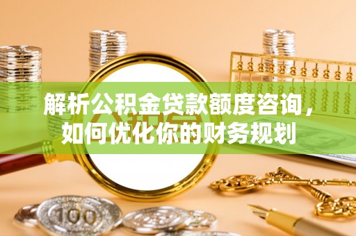 云龙解析公积金贷款额度咨询，如何优化你的财务规划