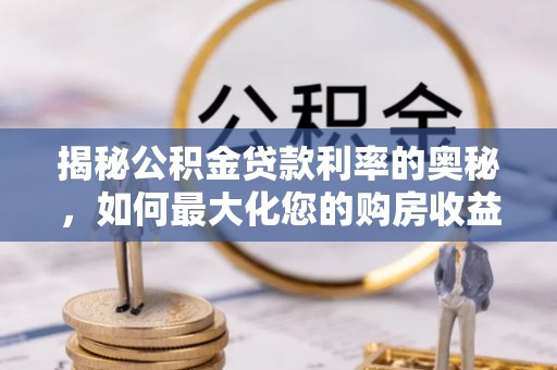 云龙揭秘公积金贷款利率的奥秘，如何最大化您的购房收益
