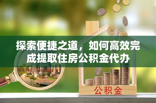 云龙探索便捷之道，如何高效完成提取住房公积金代办