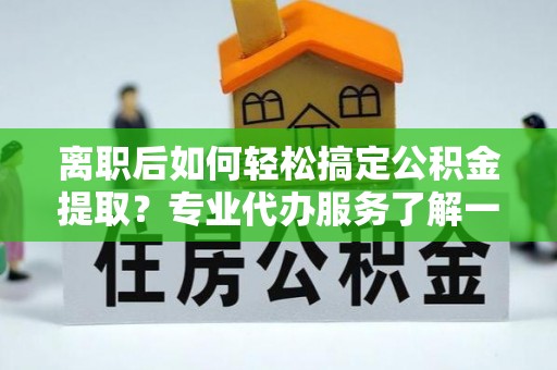 云龙离职后如何轻松搞定公积金提取？专业代办服务了解一下