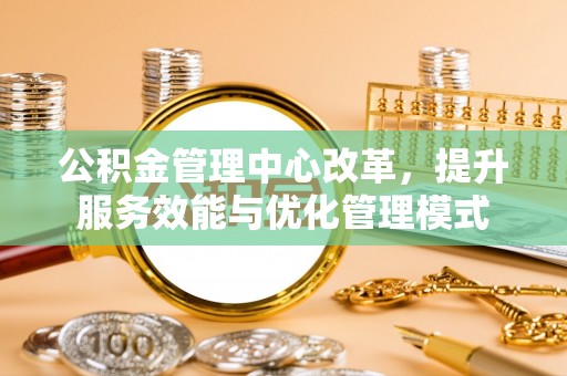 云龙公积金管理中心改革，提升服务效能与优化管理模式