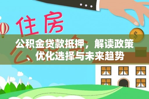 云龙公积金贷款抵押，解读政策、优化选择与未来趋势