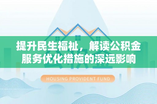 云龙提升民生福祉，解读公积金服务优化措施的深远影响