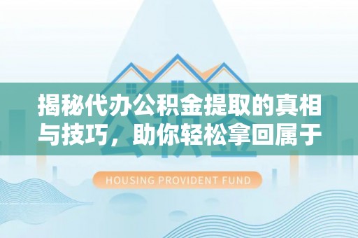云龙揭秘代办公积金提取的真相与技巧，助你轻松拿回属于你的钱