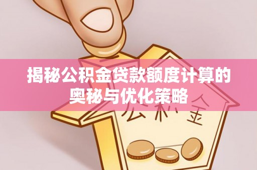 云龙揭秘公积金贷款额度计算的奥秘与优化策略