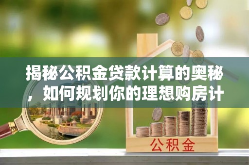 云龙揭秘公积金贷款计算的奥秘，如何规划你的理想购房计划