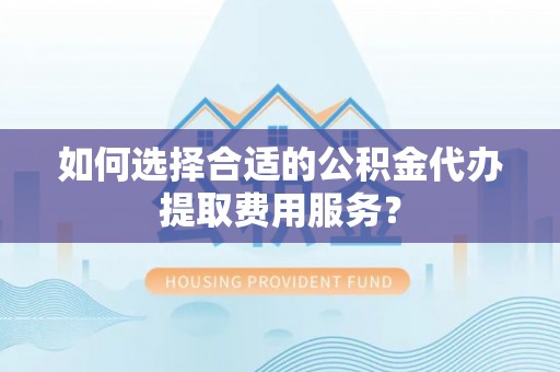 云龙如何选择合适的公积金代办提取费用服务？