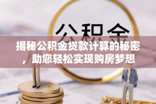 云龙揭秘公积金贷款计算的秘密，助您轻松实现购房梦想
