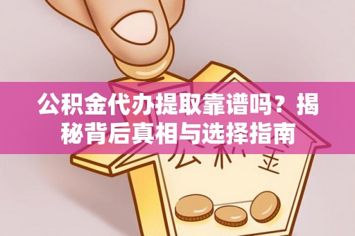 云龙公积金代办提取靠谱吗？揭秘背后真相与选择指南