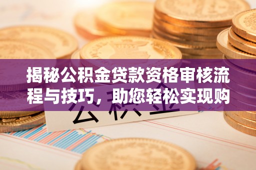 云龙揭秘公积金贷款资格审核流程与技巧，助您轻松实现购房梦想