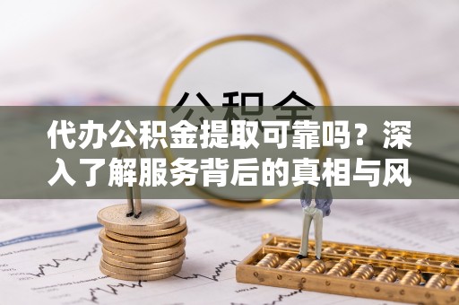 云龙代办公积金提取可靠吗？深入了解服务背后的真相与风险