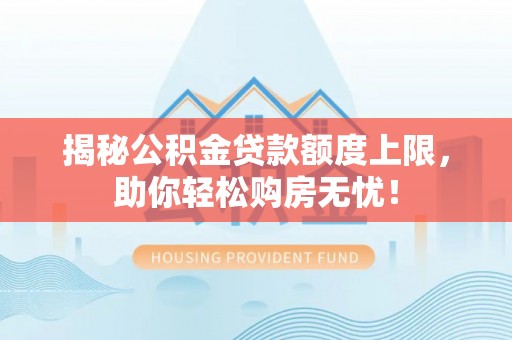 云龙揭秘公积金贷款额度上限，助你轻松购房无忧！