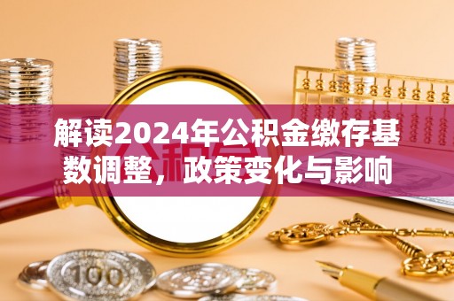 云龙解读2024年公积金缴存基数调整，政策变化与影响