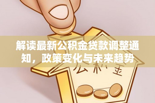 云龙解读最新公积金贷款调整通知，政策变化与未来趋势