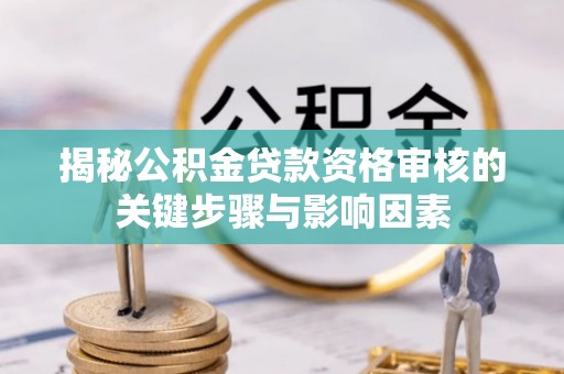 云龙揭秘公积金贷款资格审核的关键步骤与影响因素