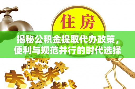 云龙揭秘公积金提取代办政策，便利与规范并行的时代选择