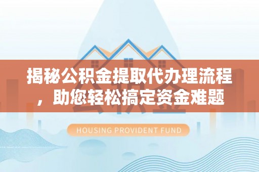 云龙揭秘公积金提取代办理流程，助您轻松搞定资金难题