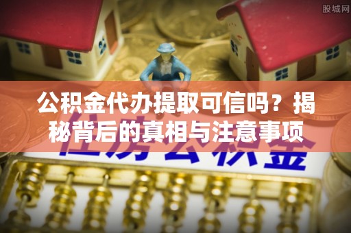 云龙公积金代办提取可信吗？揭秘背后的真相与注意事项