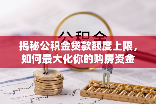 云龙揭秘公积金贷款额度上限，如何最大化你的购房资金