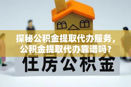 云龙探秘公积金提取代办服务，公积金提取代办靠谱吗？