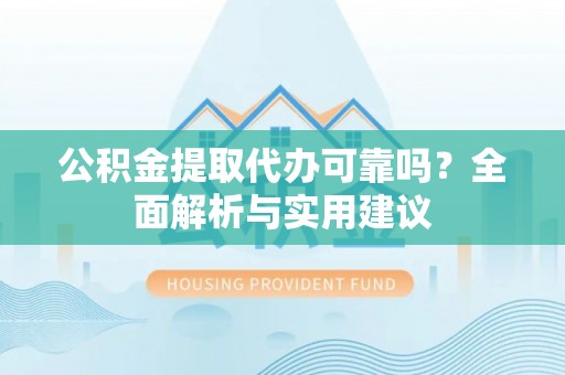 云龙公积金提取代办可靠吗？全面解析与实用建议