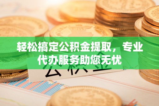 云龙轻松搞定公积金提取，专业代办服务助您无忧