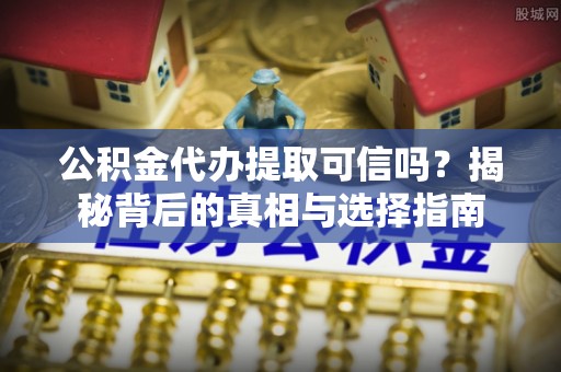 云龙公积金代办提取可信吗？揭秘背后的真相与选择指南