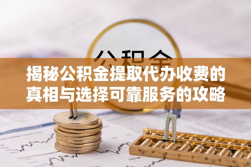 云龙揭秘公积金提取代办收费的真相与选择可靠服务的攻略