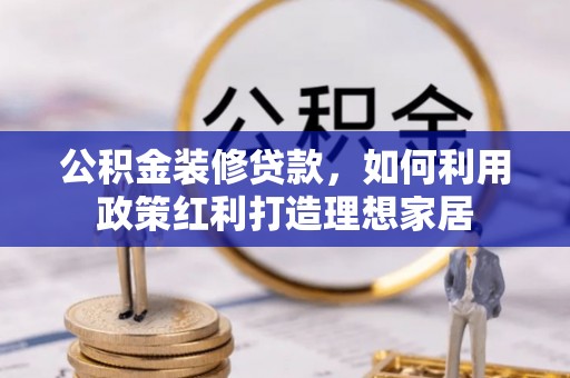 云龙公积金装修贷款，如何利用政策红利打造理想家居