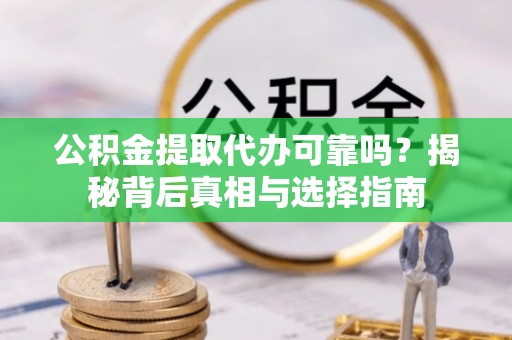 云龙公积金提取代办可靠吗？揭秘背后真相与选择指南