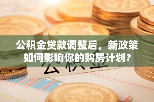 云龙公积金贷款调整后，新政策如何影响你的购房计划？