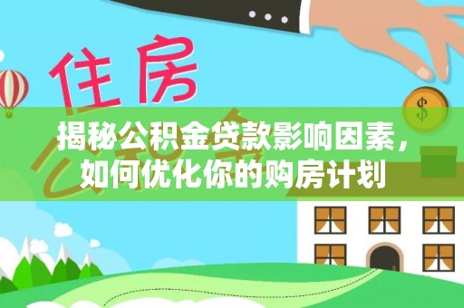 云龙揭秘公积金贷款影响因素，如何优化你的购房计划