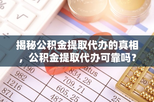 云龙揭秘公积金提取代办的真相，公积金提取代办可靠吗？