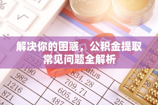 云龙解决你的困惑，公积金提取常见问题全解析