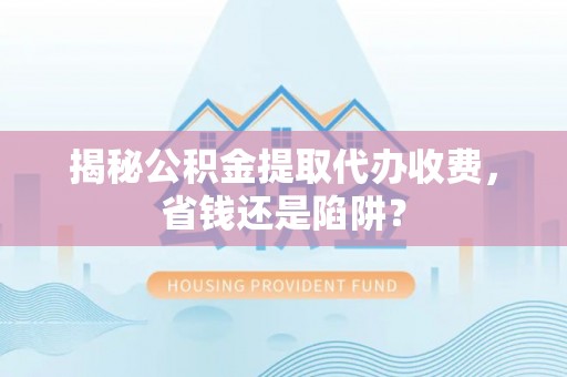 云龙揭秘公积金提取代办收费，省钱还是陷阱？