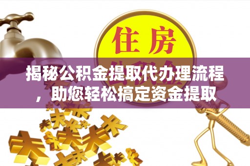 云龙揭秘公积金提取代办理流程，助您轻松搞定资金提取