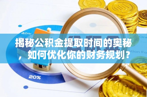 云龙揭秘公积金提取时间的奥秘，如何优化你的财务规划？
