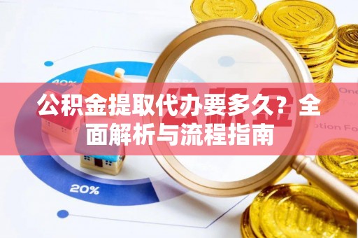 云龙公积金提取代办要多久？全面解析与流程指南