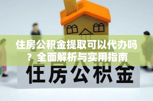 云龙住房公积金提取可以代办吗？全面解析与实用指南