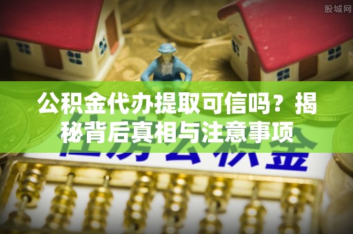 云龙公积金代办提取可信吗？揭秘背后真相与注意事项