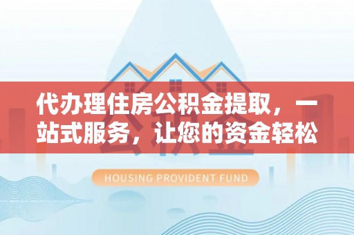 云龙代办理住房公积金提取，一站式服务，让您的资金轻松到账