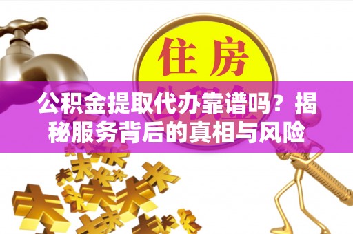 云龙公积金提取代办靠谱吗？揭秘服务背后的真相与风险