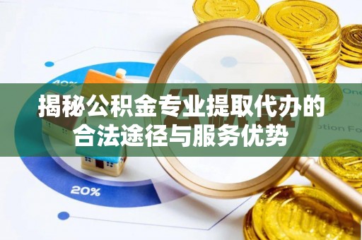 云龙揭秘公积金专业提取代办的合法途径与服务优势
