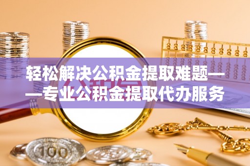 云龙轻松解决公积金提取难题——专业公积金提取代办服务详解